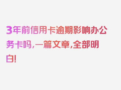 3年前信用卡逾期影响办公务卡吗，一篇文章，全部明白！