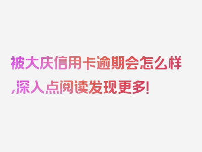 被大庆信用卡逾期会怎么样，深入点阅读发现更多！