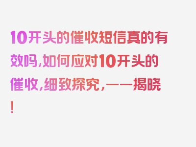 10开头的催收短信真的有效吗,如何应对10开头的催收，细致探究，一一揭晓！