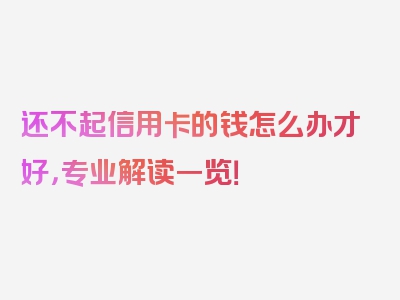 还不起信用卡的钱怎么办才好，专业解读一览！