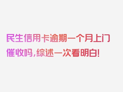 民生信用卡逾期一个月上门催收吗，综述一次看明白！