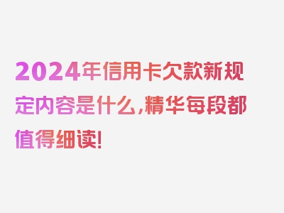 2024年信用卡欠款新规定内容是什么，精华每段都值得细读！