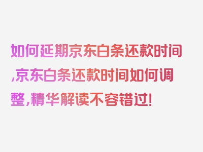 如何延期京东白条还款时间,京东白条还款时间如何调整，精华解读不容错过！