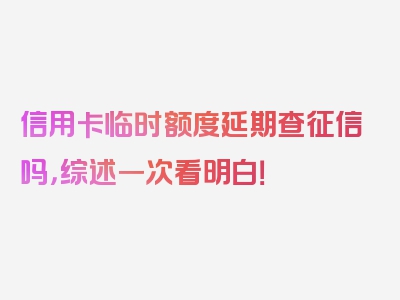 信用卡临时额度延期查征信吗，综述一次看明白！