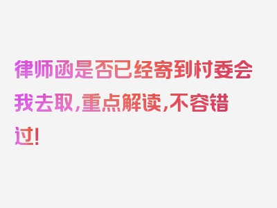 律师函是否已经寄到村委会我去取，重点解读，不容错过！