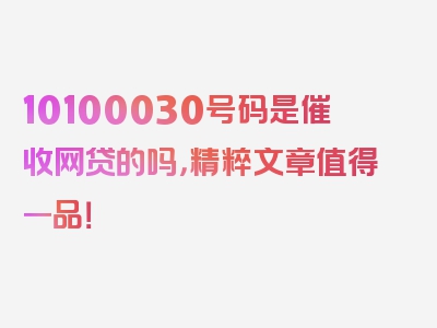 10100030号码是催收网贷的吗，精粹文章值得一品！