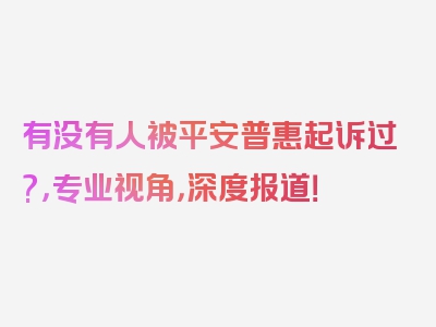 有没有人被平安普惠起诉过?，专业视角，深度报道！