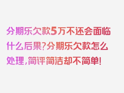 分期乐欠款5万不还会面临什么后果?分期乐欠款怎么处理，简评简洁却不简单！