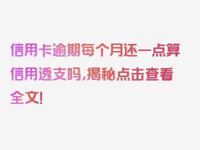 信用卡逾期每个月还一点算信用透支吗，揭秘点击查看全文！