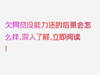 欠网贷没能力还的后果会怎么样，深入了解，立即阅读！