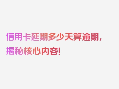 信用卡延期多少天算逾期，揭秘核心内容！