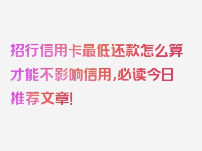 招行信用卡最低还款怎么算才能不影响信用，必读今日推荐文章！