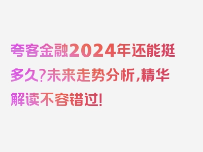 夸客金融2024年还能挺多久?未来走势分析，精华解读不容错过！