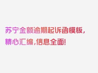 苏宁金额逾期起诉函模板，精心汇编，信息全面！