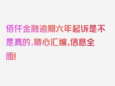 佰仟金融逾期六年起诉是不是真的，精心汇编，信息全面！