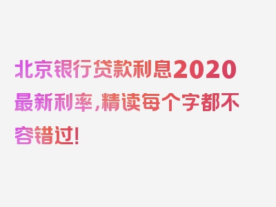 北京银行贷款利息2020最新利率，精读每个字都不容错过！