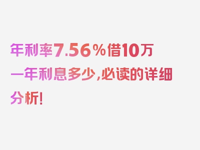 年利率7.56%借10万一年利息多少，必读的详细分析！