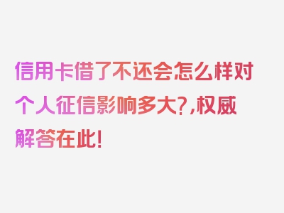 信用卡借了不还会怎么样对个人征信影响多大?，权威解答在此！