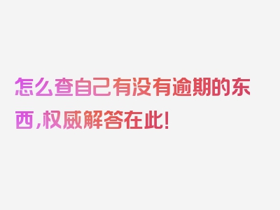 怎么查自己有没有逾期的东西，权威解答在此！