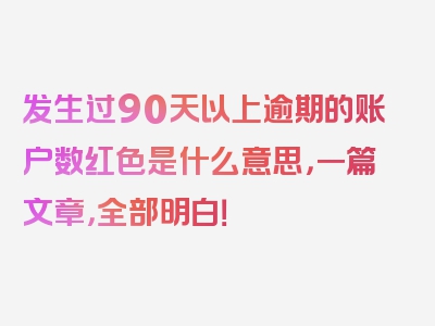 发生过90天以上逾期的账户数红色是什么意思，一篇文章，全部明白！