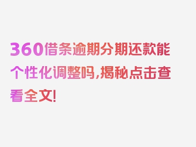 360借条逾期分期还款能个性化调整吗，揭秘点击查看全文！