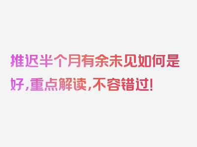 推迟半个月有余未见如何是好，重点解读，不容错过！