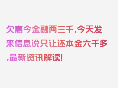 欠惠今金融两三千,今天发来信息说只让还本金六千多，最新资讯解读！