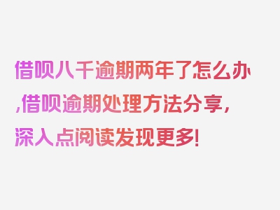 借呗八千逾期两年了怎么办,借呗逾期处理方法分享，深入点阅读发现更多！