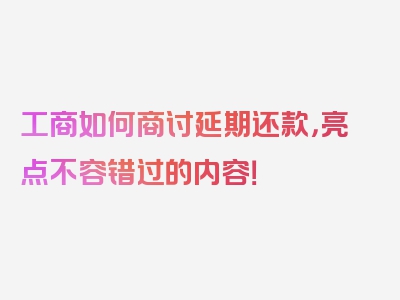 工商如何商讨延期还款，亮点不容错过的内容！