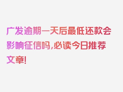 广发逾期一天后最低还款会影响征信吗，必读今日推荐文章！