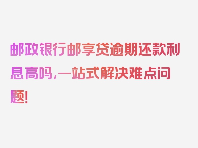 邮政银行邮享贷逾期还款利息高吗,一站式解决难点问题！