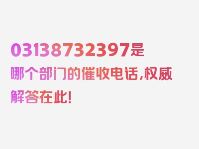 03138732397是哪个部门的催收电话，权威解答在此！