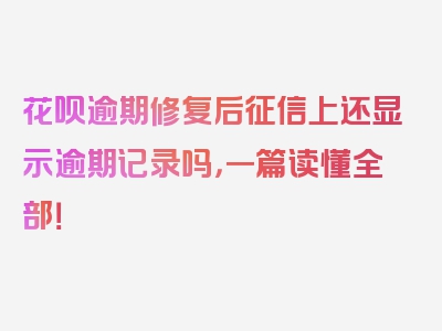 花呗逾期修复后征信上还显示逾期记录吗，一篇读懂全部！