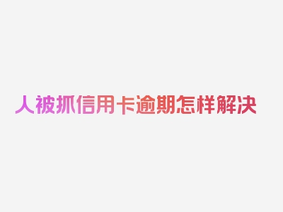 人被抓信用卡逾期怎样解决