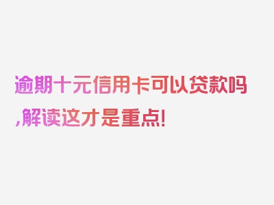 逾期十元信用卡可以贷款吗，解读这才是重点！