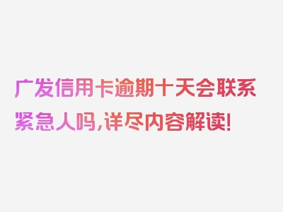 广发信用卡逾期十天会联系紧急人吗，详尽内容解读！