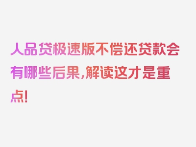 人品贷极速版不偿还贷款会有哪些后果，解读这才是重点！