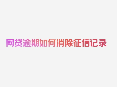 网贷逾期如何消除征信记录