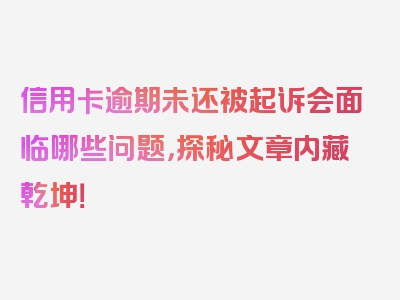 信用卡逾期未还被起诉会面临哪些问题，探秘文章内藏乾坤！