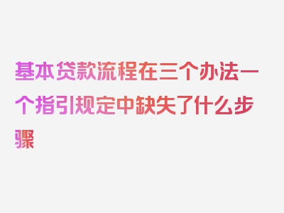 基本贷款流程在三个办法一个指引规定中缺失了什么步骤