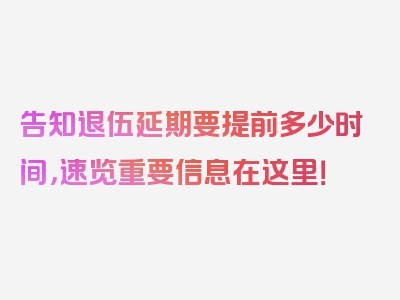 告知退伍延期要提前多少时间，速览重要信息在这里！