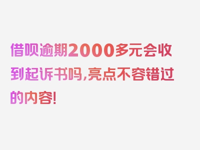 借呗逾期2000多元会收到起诉书吗，亮点不容错过的内容！