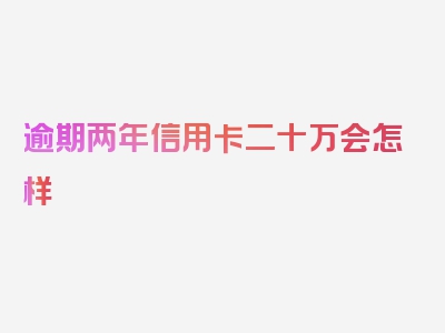 逾期两年信用卡二十万会怎样