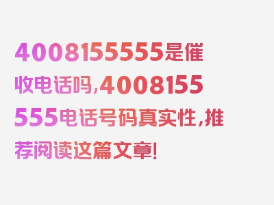 4008155555是催收电话吗,4008155555电话号码真实性，推荐阅读这篇文章！