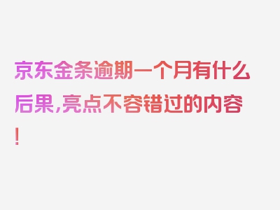 京东金条逾期一个月有什么后果，亮点不容错过的内容！