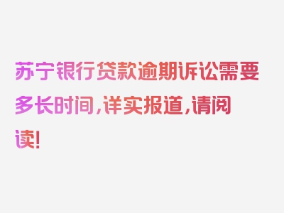 苏宁银行贷款逾期诉讼需要多长时间，详实报道，请阅读！