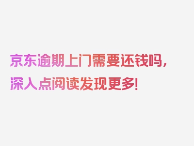 京东逾期上门需要还钱吗，深入点阅读发现更多！