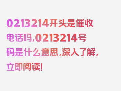 0213214开头是催收电话吗,0213214号码是什么意思，深入了解，立即阅读！