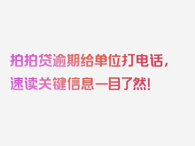 拍拍贷逾期给单位打电话，速读关键信息一目了然！