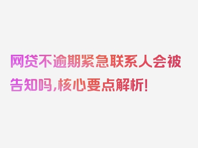 网贷不逾期紧急联系人会被告知吗，核心要点解析！